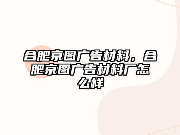 合肥京圖廣告材料，合肥京圖廣告材料廠怎么樣