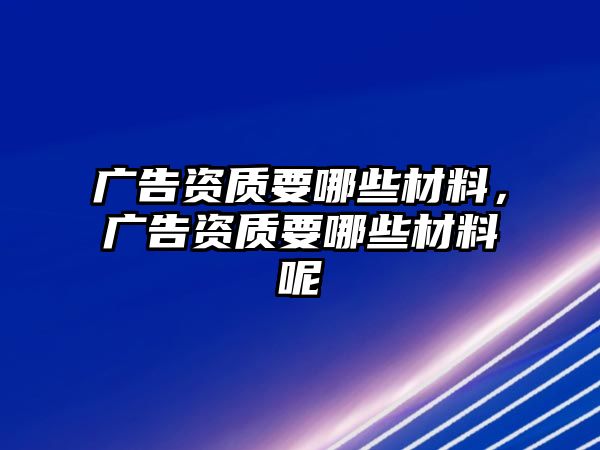 廣告資質(zhì)要哪些材料，廣告資質(zhì)要哪些材料呢