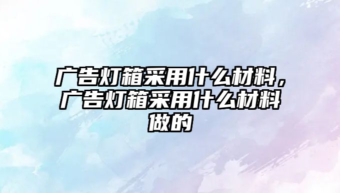 廣告燈箱采用什么材料，廣告燈箱采用什么材料做的