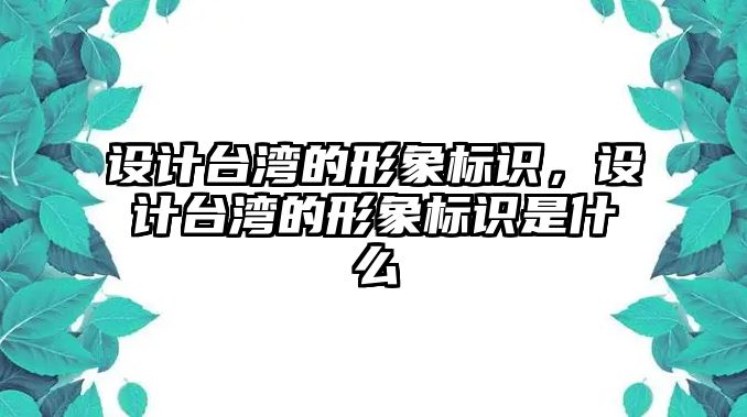 設(shè)計臺灣的形象標(biāo)識，設(shè)計臺灣的形象標(biāo)識是什么