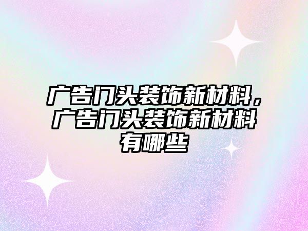 廣告門頭裝飾新材料，廣告門頭裝飾新材料有哪些