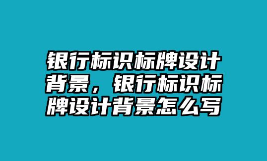 銀行標(biāo)識(shí)標(biāo)牌設(shè)計(jì)背景，銀行標(biāo)識(shí)標(biāo)牌設(shè)計(jì)背景怎么寫(xiě)