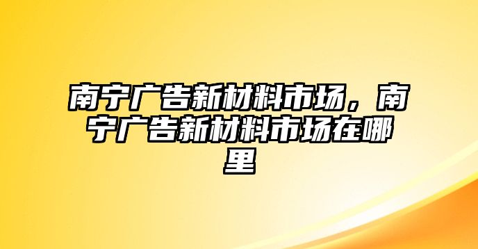 南寧廣告新材料市場(chǎng)，南寧廣告新材料市場(chǎng)在哪里