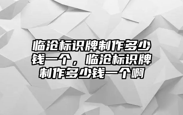 臨滄標(biāo)識(shí)牌制作多少錢(qián)一個(gè)，臨滄標(biāo)識(shí)牌制作多少錢(qián)一個(gè)啊