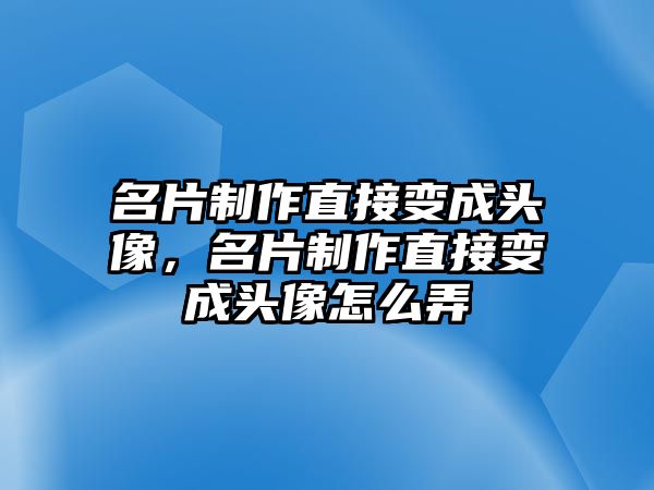 名片制作直接變成頭像，名片制作直接變成頭像怎么弄