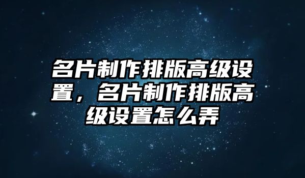 名片制作排版高級(jí)設(shè)置，名片制作排版高級(jí)設(shè)置怎么弄