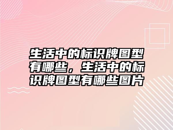 生活中的標(biāo)識牌圖型有哪些，生活中的標(biāo)識牌圖型有哪些圖片