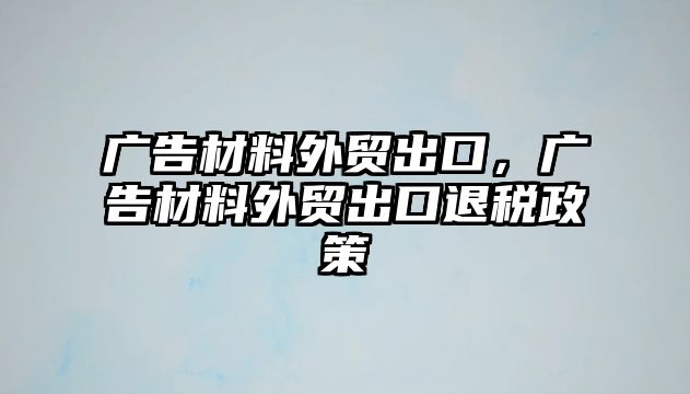 廣告材料外貿(mào)出口，廣告材料外貿(mào)出口退稅政策