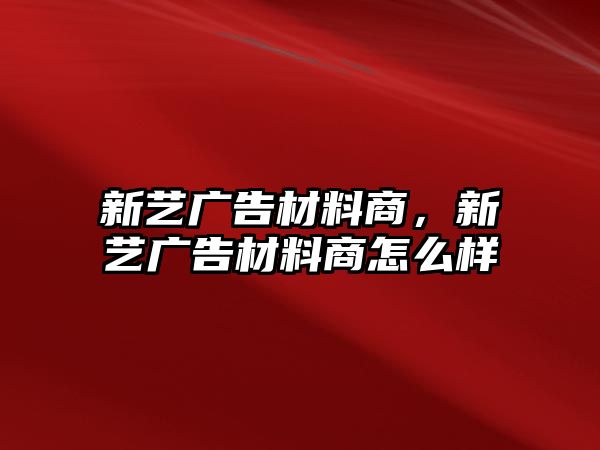 新藝廣告材料商，新藝廣告材料商怎么樣