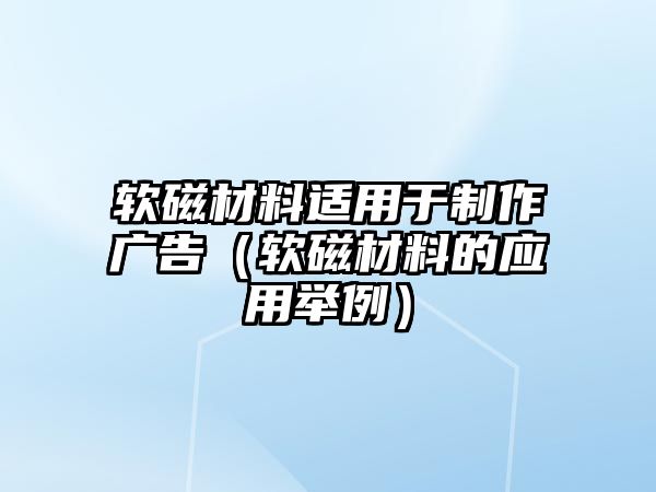 軟磁材料適用于制作廣告（軟磁材料的應(yīng)用舉例）