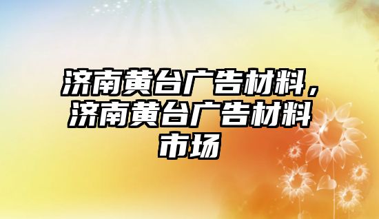 濟南黃臺廣告材料，濟南黃臺廣告材料市場