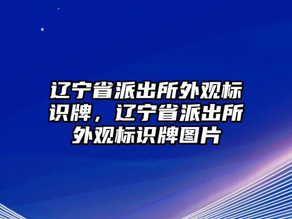 遼寧省派出所外觀標識牌，遼寧省派出所外觀標識牌圖片