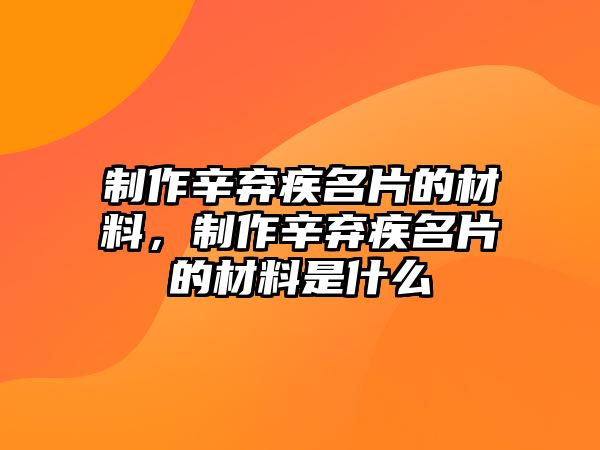 制作辛棄疾名片的材料，制作辛棄疾名片的材料是什么