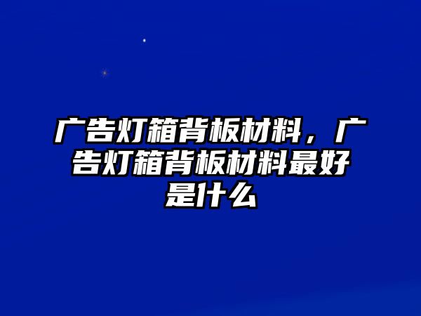 廣告燈箱背板材料，廣告燈箱背板材料最好是什么