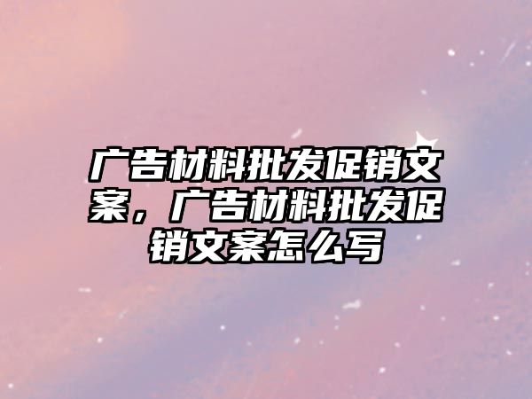 廣告材料批發(fā)促銷文案，廣告材料批發(fā)促銷文案怎么寫