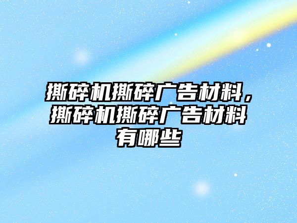 撕碎機撕碎廣告材料，撕碎機撕碎廣告材料有哪些