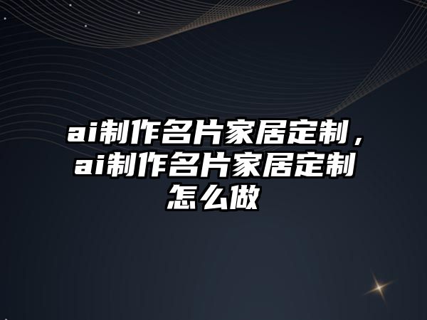 ai制作名片家居定制，ai制作名片家居定制怎么做