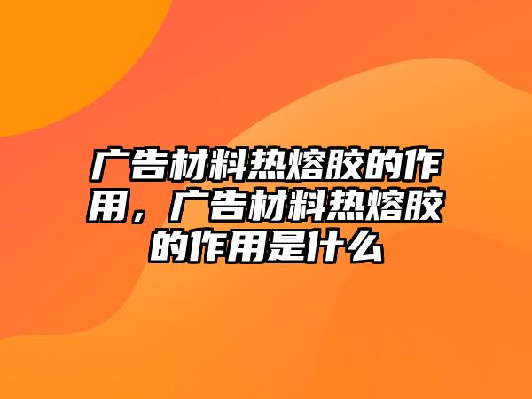 廣告材料熱熔膠的作用，廣告材料熱熔膠的作用是什么