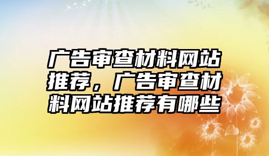 廣告審查材料網(wǎng)站推薦，廣告審查材料網(wǎng)站推薦有哪些