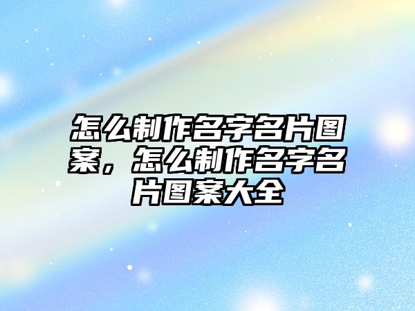 怎么制作名字名片圖案，怎么制作名字名片圖案大全