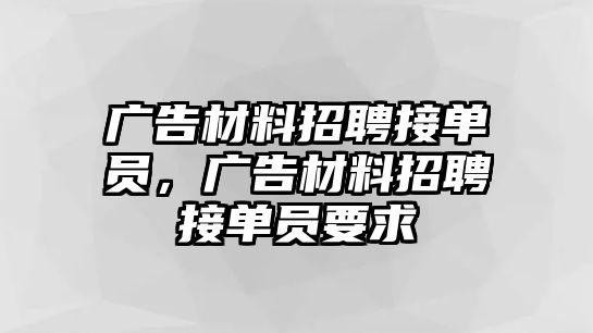 廣告材料招聘接單員，廣告材料招聘接單員要求