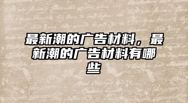 最新潮的廣告材料，最新潮的廣告材料有哪些