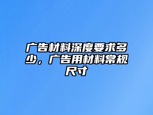 廣告材料深度要求多少，廣告用材料常規(guī)尺寸