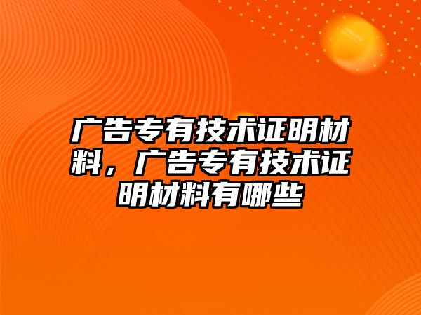 廣告專有技術(shù)證明材料，廣告專有技術(shù)證明材料有哪些