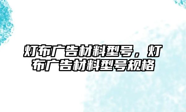 燈布廣告材料型號(hào)，燈布廣告材料型號(hào)規(guī)格