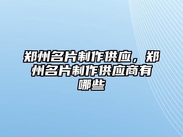 鄭州名片制作供應(yīng)，鄭州名片制作供應(yīng)商有哪些