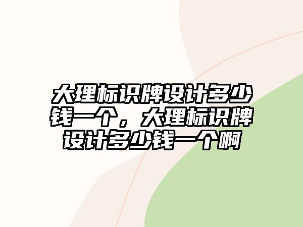 大理標(biāo)識(shí)牌設(shè)計(jì)多少錢一個(gè)，大理標(biāo)識(shí)牌設(shè)計(jì)多少錢一個(gè)啊