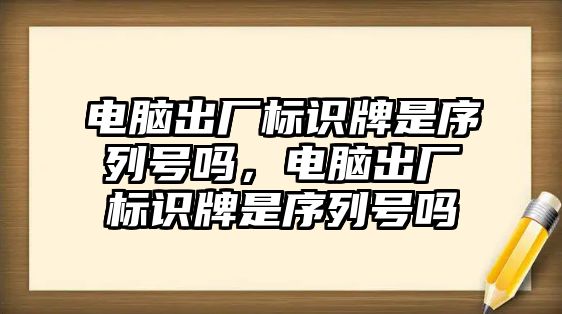 電腦出廠標識牌是序列號嗎，電腦出廠標識牌是序列號嗎