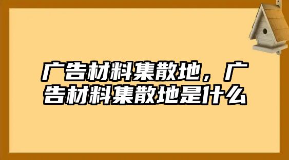 廣告材料集散地，廣告材料集散地是什么