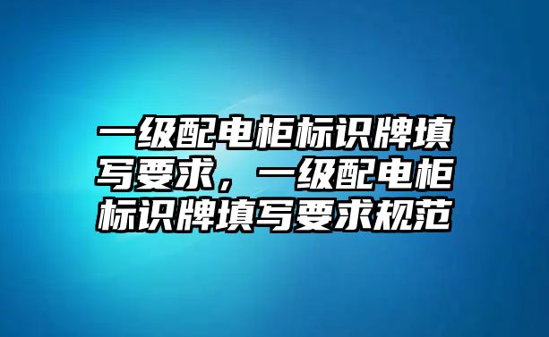 一級(jí)配電柜標(biāo)識(shí)牌填寫要求，一級(jí)配電柜標(biāo)識(shí)牌填寫要求規(guī)范