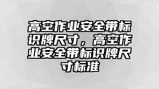 高空作業(yè)安全帶標(biāo)識(shí)牌尺寸，高空作業(yè)安全帶標(biāo)識(shí)牌尺寸標(biāo)準(zhǔn)