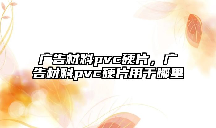 廣告材料pvc硬片，廣告材料pvc硬片用于哪里