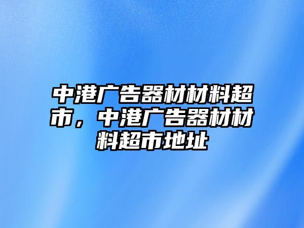 中港廣告器材材料超市，中港廣告器材材料超市地址