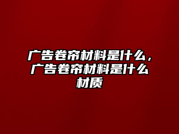 廣告卷簾材料是什么，廣告卷簾材料是什么材質(zhì)