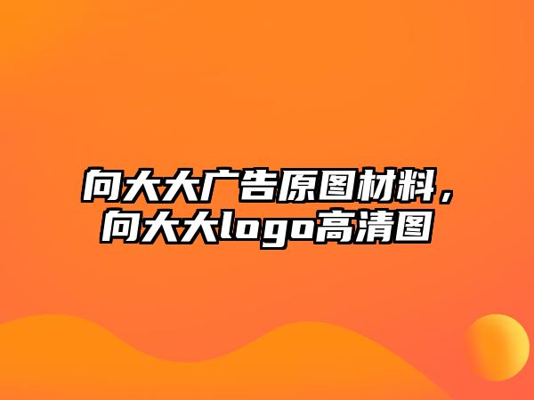 向大大廣告原圖材料，向大大logo高清圖