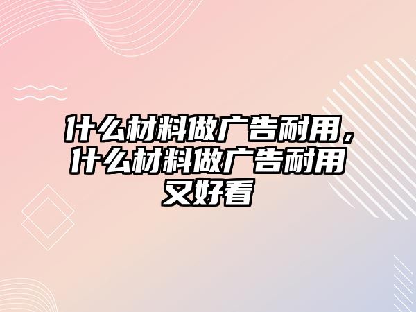 什么材料做廣告耐用，什么材料做廣告耐用又好看