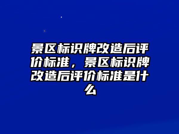 景區(qū)標識牌改造后評價標準，景區(qū)標識牌改造后評價標準是什么