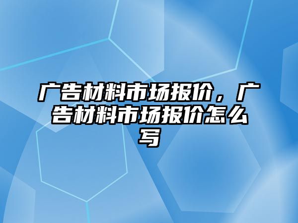 廣告材料市場報價，廣告材料市場報價怎么寫