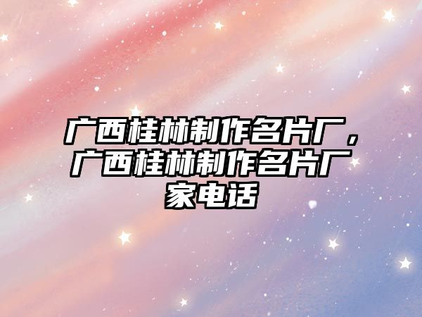 廣西桂林制作名片廠，廣西桂林制作名片廠家電話