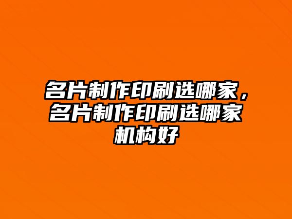 名片制作印刷選哪家，名片制作印刷選哪家機構(gòu)好