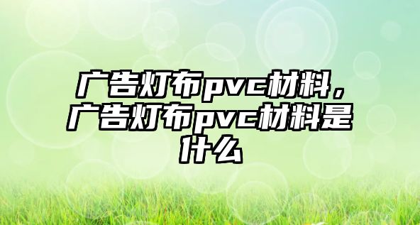 廣告燈布pvc材料，廣告燈布pvc材料是什么