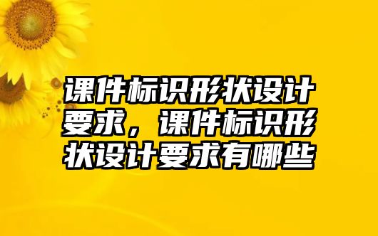 課件標(biāo)識(shí)形狀設(shè)計(jì)要求，課件標(biāo)識(shí)形狀設(shè)計(jì)要求有哪些