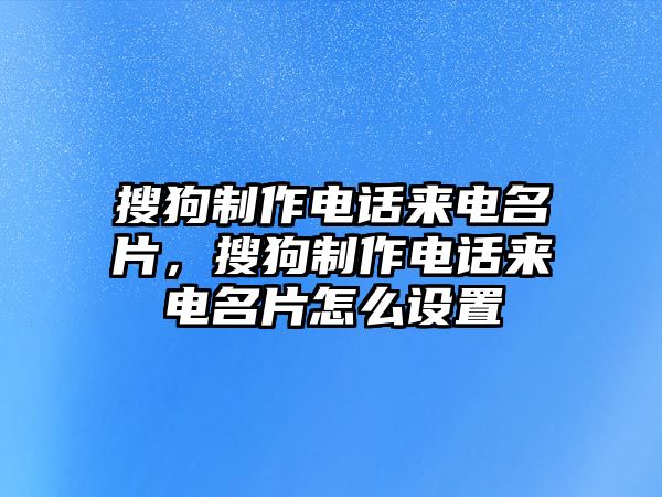 搜狗制作電話來電名片，搜狗制作電話來電名片怎么設(shè)置