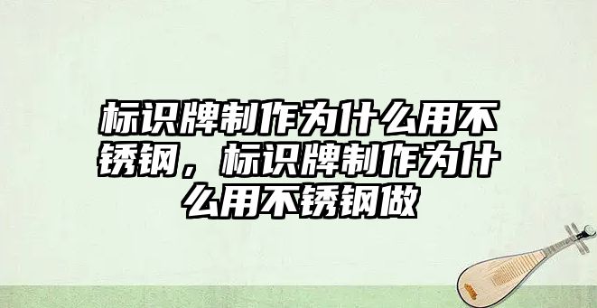 標識牌制作為什么用不銹鋼，標識牌制作為什么用不銹鋼做