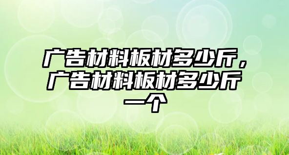 廣告材料板材多少斤，廣告材料板材多少斤一個(gè)