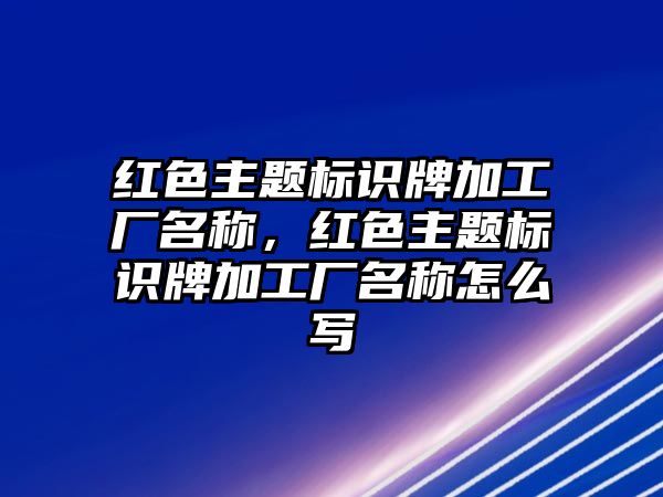 紅色主題標識牌加工廠名稱，紅色主題標識牌加工廠名稱怎么寫